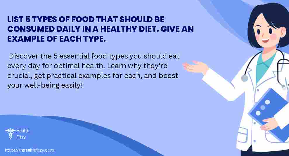 list 5 types of food that should be consumed daily in a healthy diet. give an example of each type.